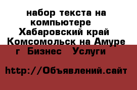 набор текста на компьютере  - Хабаровский край, Комсомольск-на-Амуре г. Бизнес » Услуги   